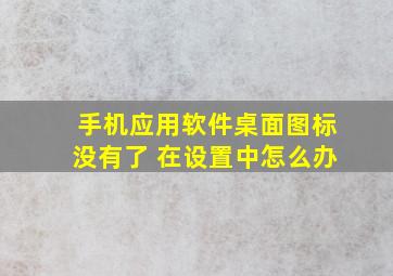 手机应用软件桌面图标没有了 在设置中怎么办